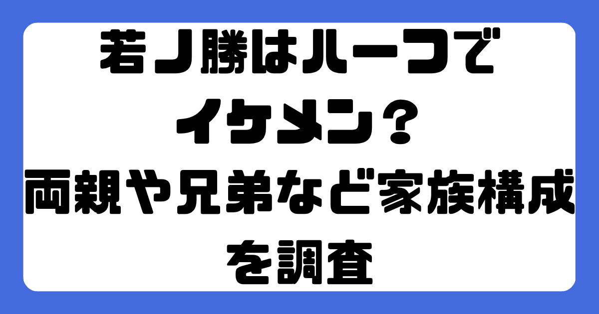 若ノ勝はハーフでイケメン？両親や兄弟など家族構成を調査